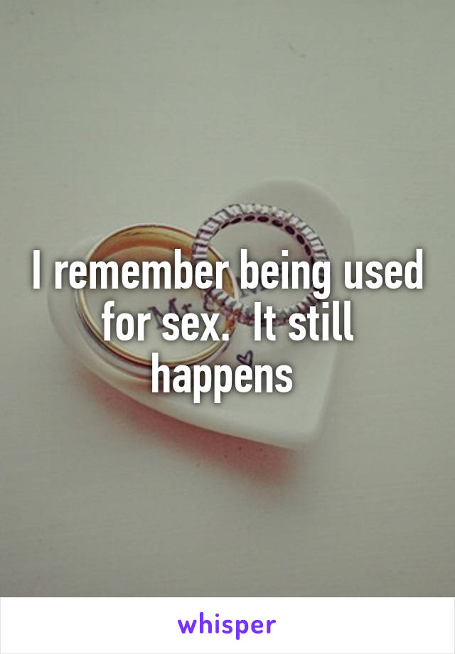 I remember being used for sex.  It still happens 