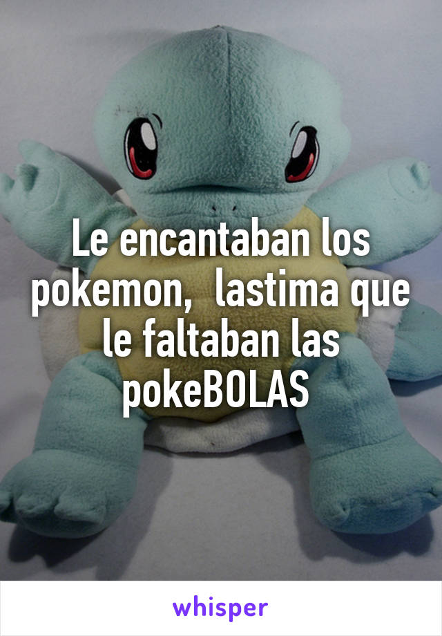 Le encantaban los pokemon,  lastima que le faltaban las pokeBOLAS 