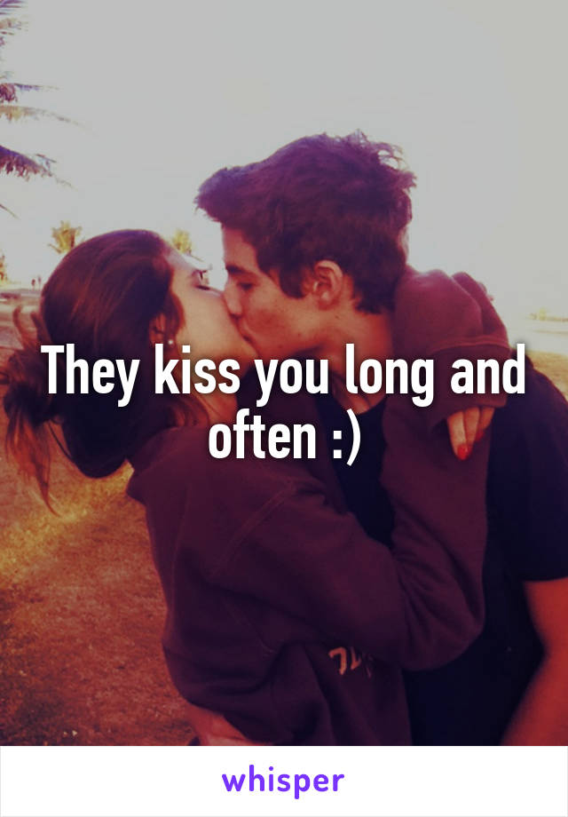 They kiss you long and often :)