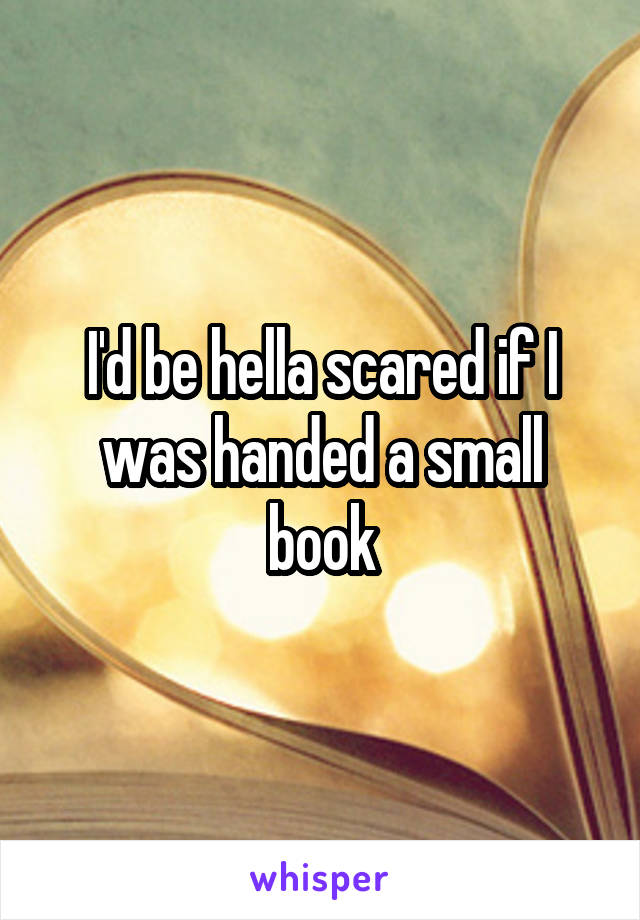 I'd be hella scared if I was handed a small book