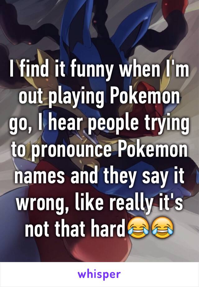 I find it funny when I'm out playing Pokemon go, I hear people trying to pronounce Pokemon names and they say it wrong, like really it's not that hard😂😂