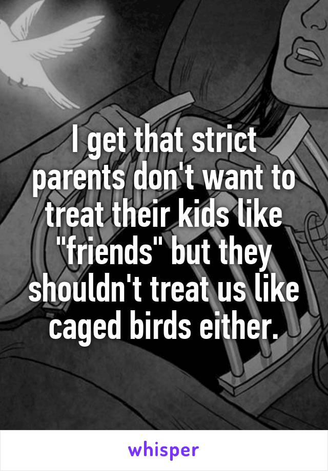 I get that strict parents don't want to treat their kids like "friends" but they shouldn't treat us like caged birds either.