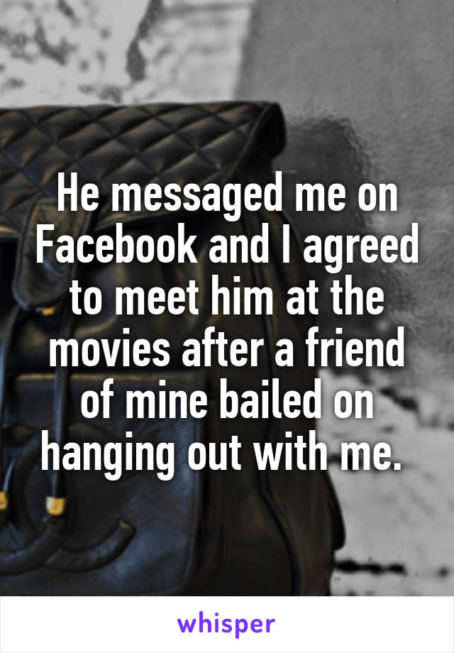 He messaged me on Facebook and I agreed to meet him at the movies after a friend of mine bailed on hanging out with me. 