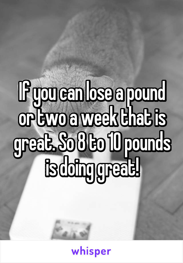 If you can lose a pound or two a week that is great. So 8 to 10 pounds is doing great!