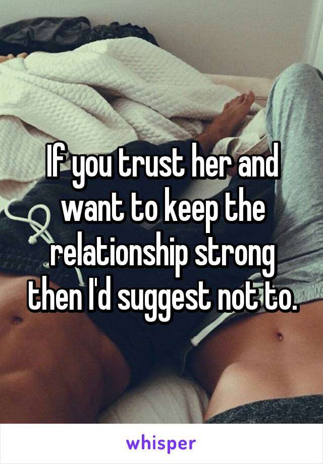 If you trust her and want to keep the relationship strong then I'd suggest not to.