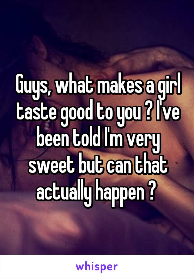 Guys, what makes a girl taste good to you ? I've been told I'm very sweet but can that actually happen ? 