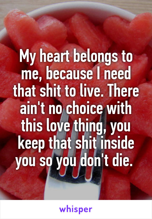 My heart belongs to me, because I need that shit to live. There ain't no choice with this love thing, you keep that shit inside you so you don't die. 