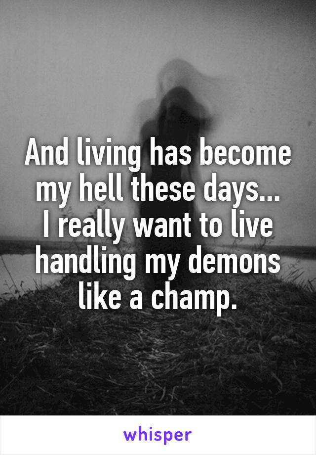 And living has become my hell these days...
I really want to live handling my demons like a champ.