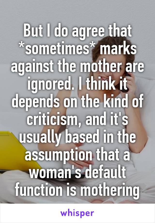 But I do agree that *sometimes* marks against the mother are ignored. I think it depends on the kind of criticism, and it's usually based in the assumption that a woman's default function is mothering