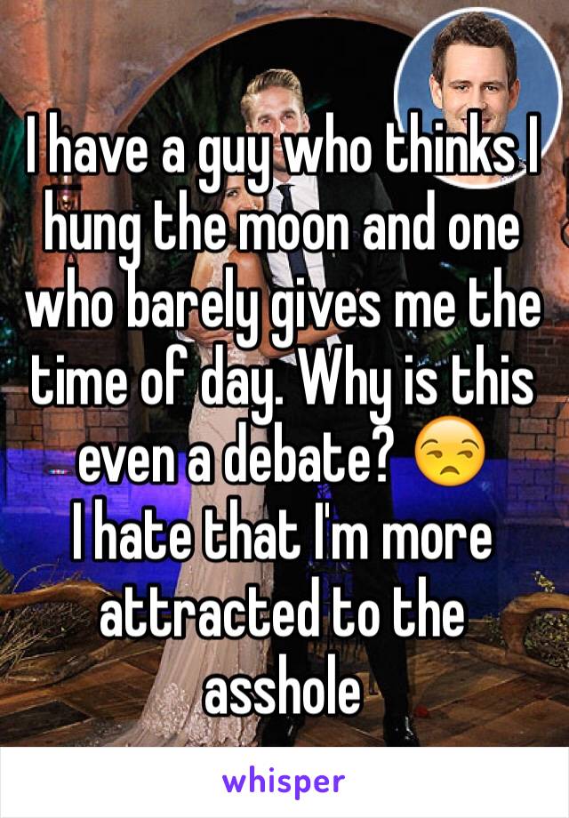 I have a guy who thinks I 
hung the moon and one who barely gives me the time of day. Why is this even a debate? 😒 
I hate that I'm more attracted to the asshole