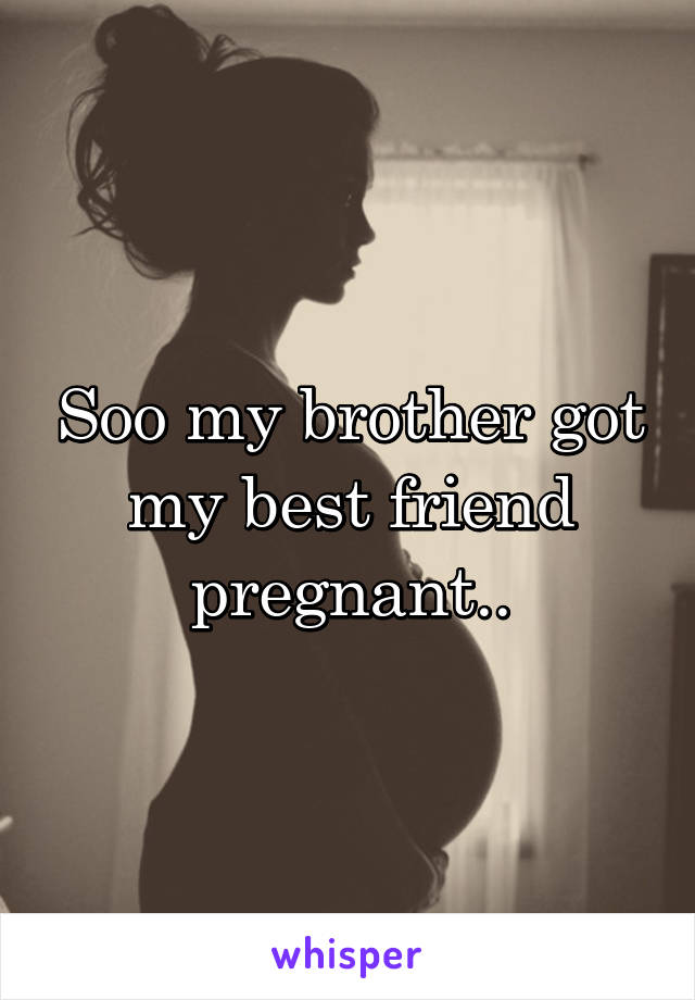 Soo my brother got my best friend pregnant..