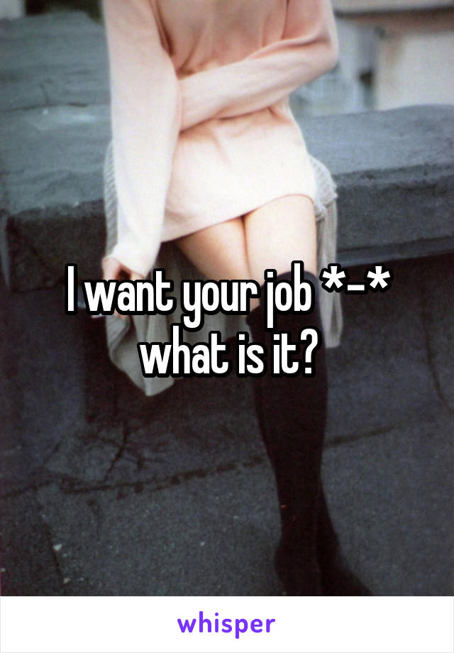 I want your job *-* what is it?