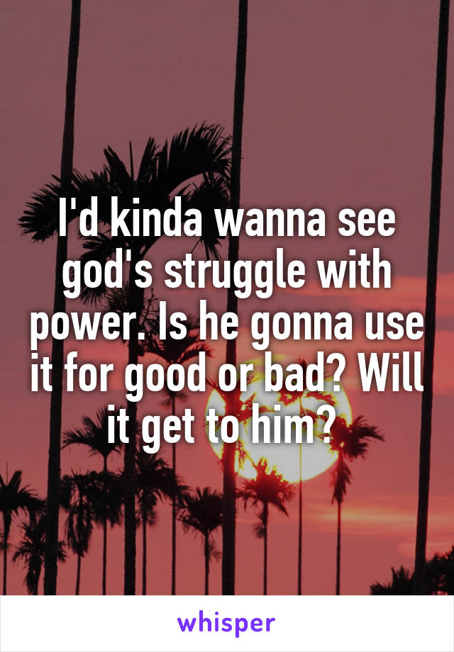 I'd kinda wanna see god's struggle with power. Is he gonna use it for good or bad? Will it get to him? 