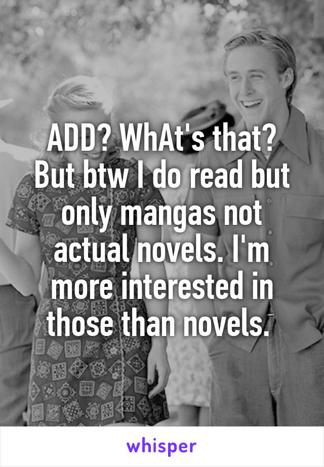 ADD? WhAt's that?
But btw I do read but only mangas not actual novels. I'm more interested in those than novels. 