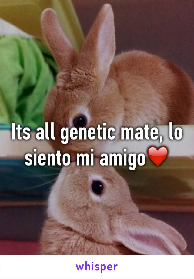 Its all genetic mate, lo siento mi amigo❤️