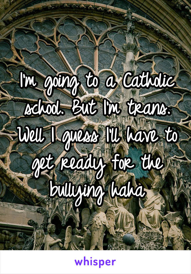 I'm going to a Catholic school. But I'm trans. Well I guess I'll have to get ready for the bullying haha