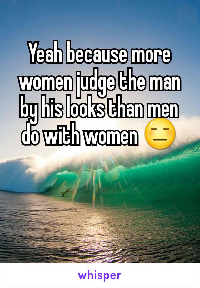 Yeah because more women judge the man by his looks than men do with women 😑