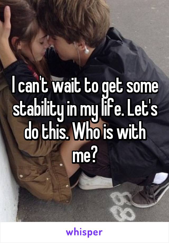 I can't wait to get some stability in my life. Let's do this. Who is with me?