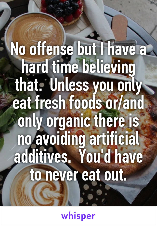 No offense but I have a hard time believing that.  Unless you only eat fresh foods or/and only organic there is no avoiding artificial additives.  You'd have to never eat out.