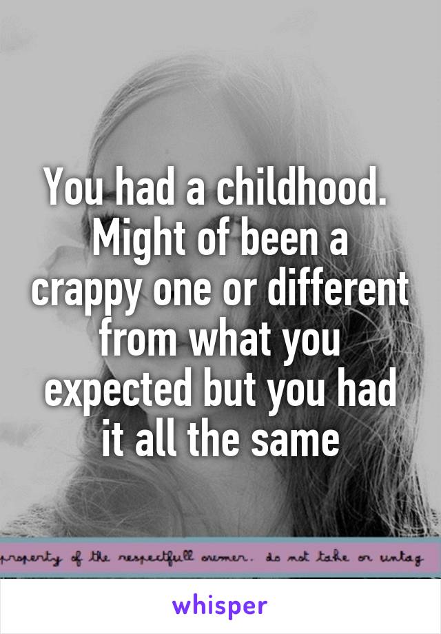 You had a childhood. 
Might of been a crappy one or different from what you expected but you had it all the same