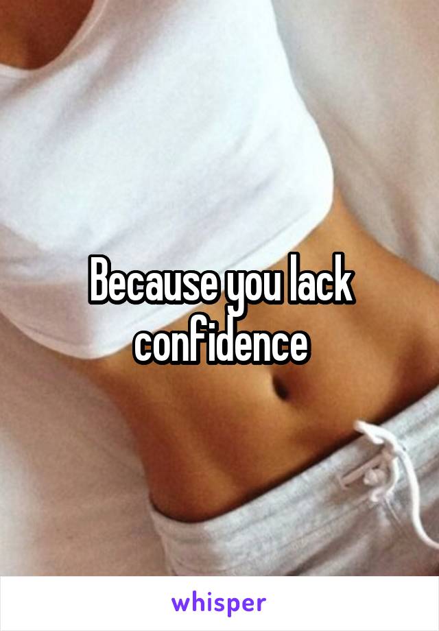 Because you lack confidence