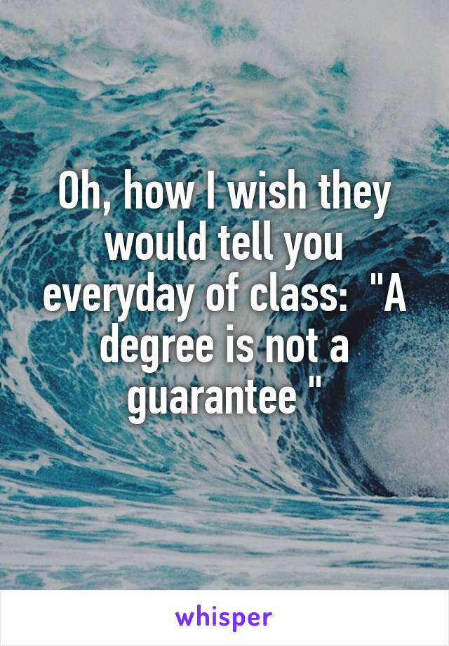 Oh, how I wish they would tell you everyday of class:  "A degree is not a guarantee "

