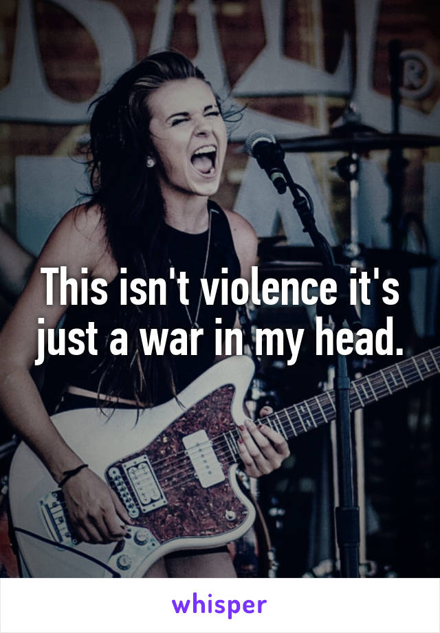 This isn't violence it's just a war in my head.