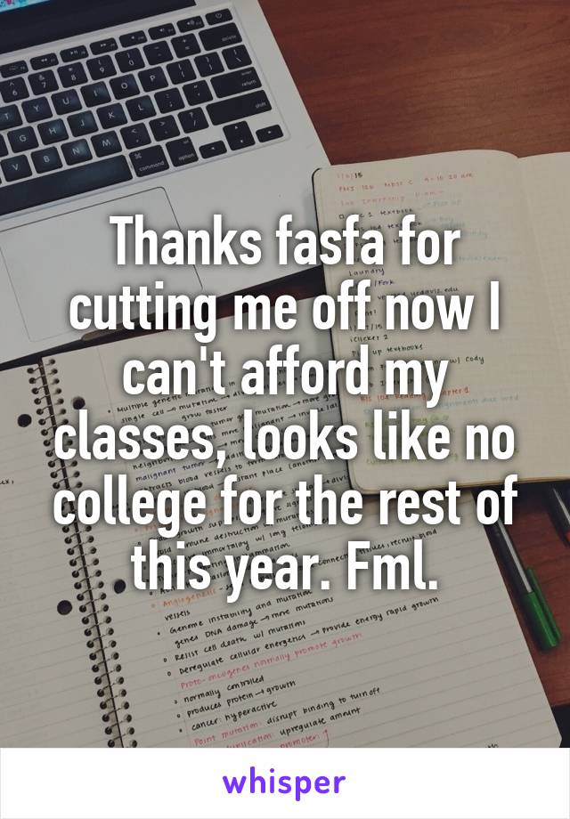 Thanks fasfa for cutting me off now I can't afford my classes, looks like no college for the rest of this year. Fml.