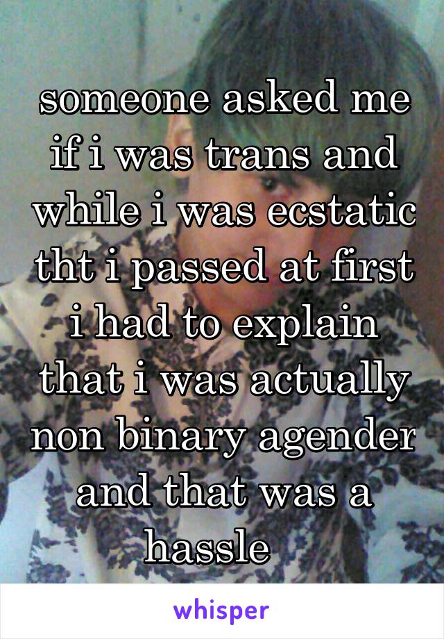 someone asked me if i was trans and while i was ecstatic tht i passed at first i had to explain that i was actually non binary agender and that was a hassle   