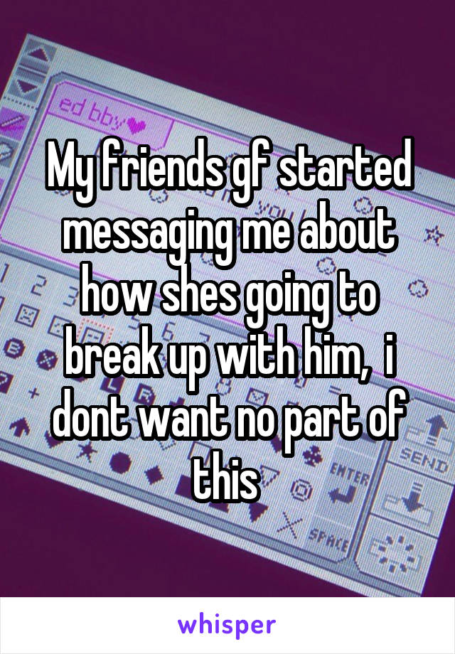 My friends gf started messaging me about how shes going to break up with him,  i dont want no part of this 