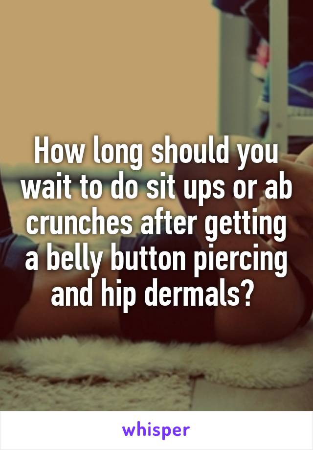 How long should you wait to do sit ups or ab crunches after getting a belly button piercing and hip dermals? 