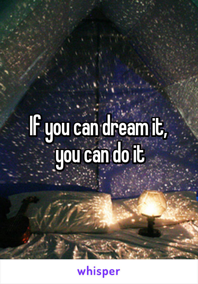 If you can dream it, 
you can do it