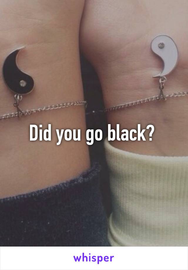 Did you go black? 