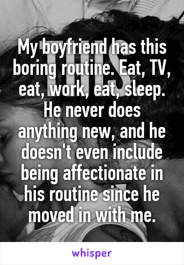 My boyfriend has this boring routine. Eat, TV, eat, work, eat, sleep.
He never does anything new, and he doesn't even include being affectionate in his routine since he moved in with me.