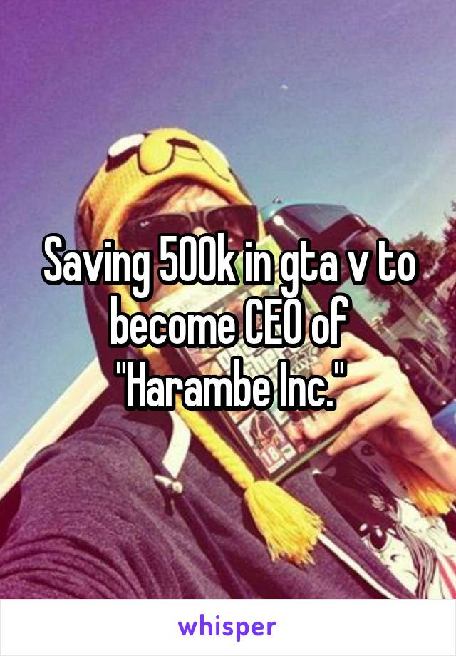 Saving 500k in gta v to become CEO of "Harambe Inc."