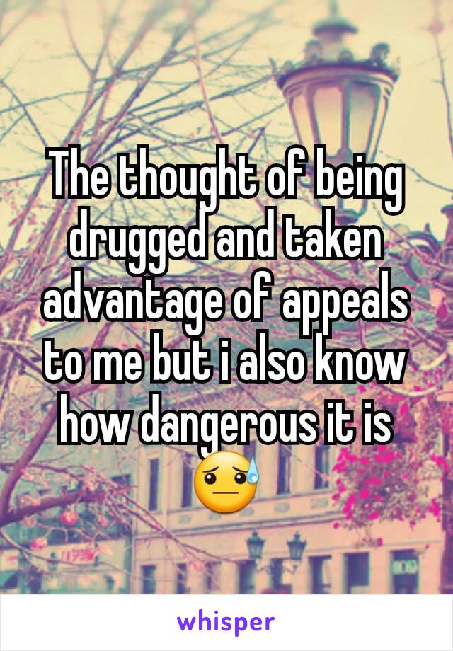 The thought of being drugged and taken advantage of appeals to me but i also know how dangerous it is 😓