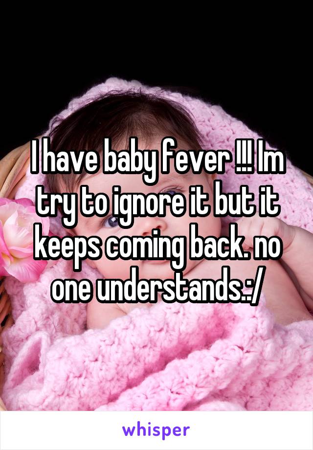 I have baby fever !!! Im try to ignore it but it keeps coming back. no one understands.:/