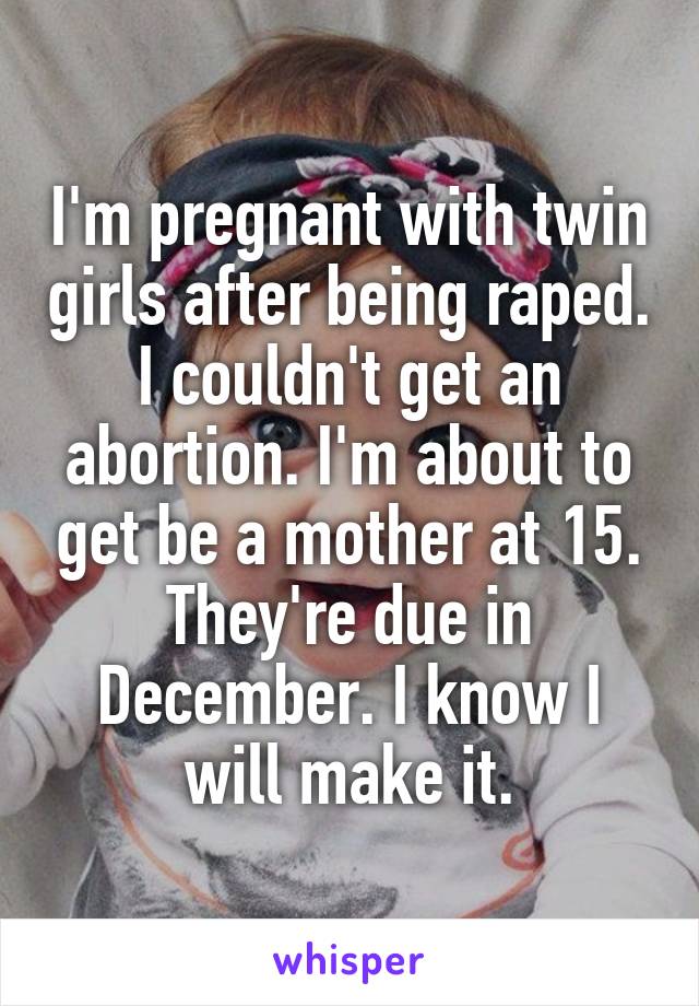 I'm pregnant with twin girls after being raped. I couldn't get an abortion. I'm about to get be a mother at 15. They're due in December. I know I will make it.