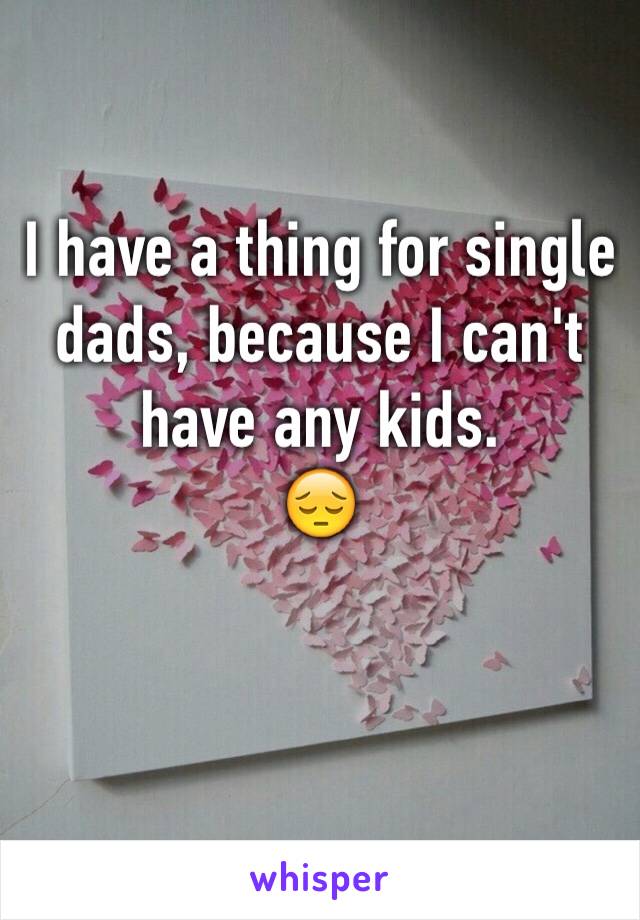 I have a thing for single dads, because I can't have any kids.
😔