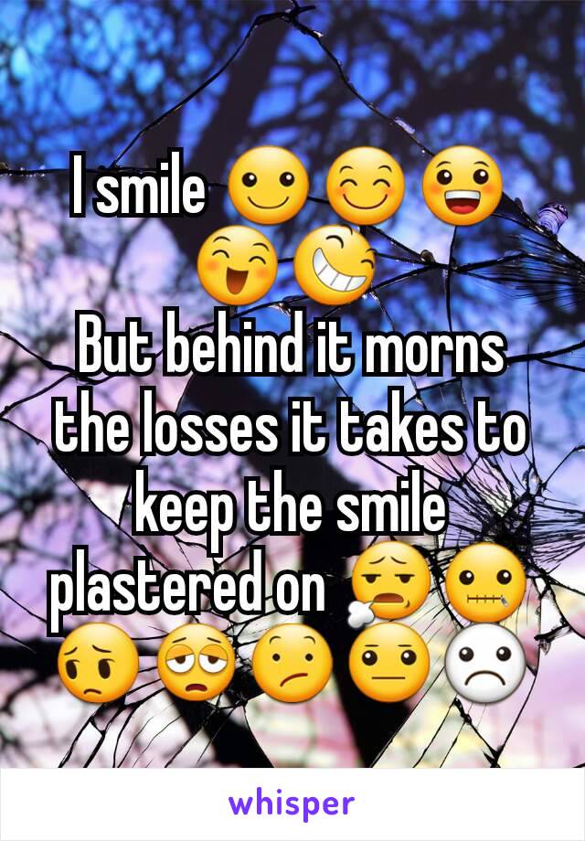 I smile ☺😊😀😄😆 
But behind it morns the losses it takes to keep the smile plastered on 😧🤐😔😩😕😐☹️