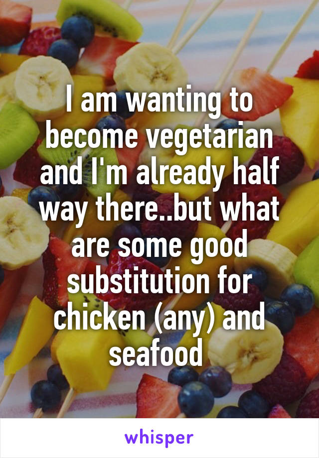 I am wanting to become vegetarian and I'm already half way there..but what are some good substitution for chicken (any) and seafood 