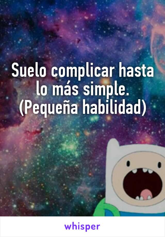 Suelo complicar hasta lo más simple.
(Pequeña habilidad)