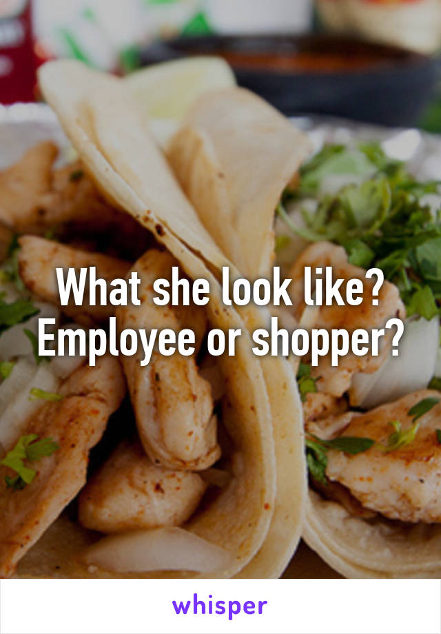 What she look like? Employee or shopper?