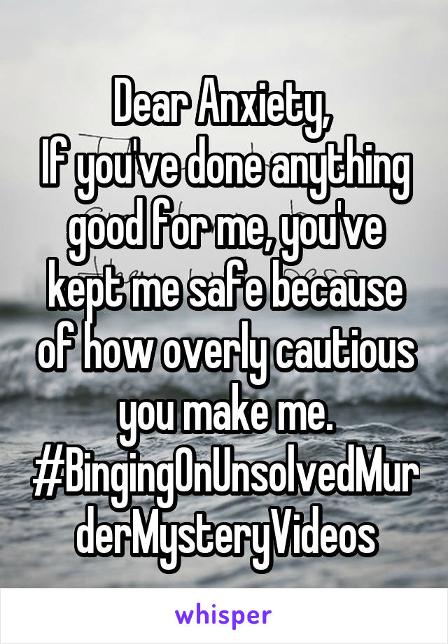 Dear Anxiety, 
If you've done anything good for me, you've kept me safe because of how overly cautious you make me.
#BingingOnUnsolvedMurderMysteryVideos