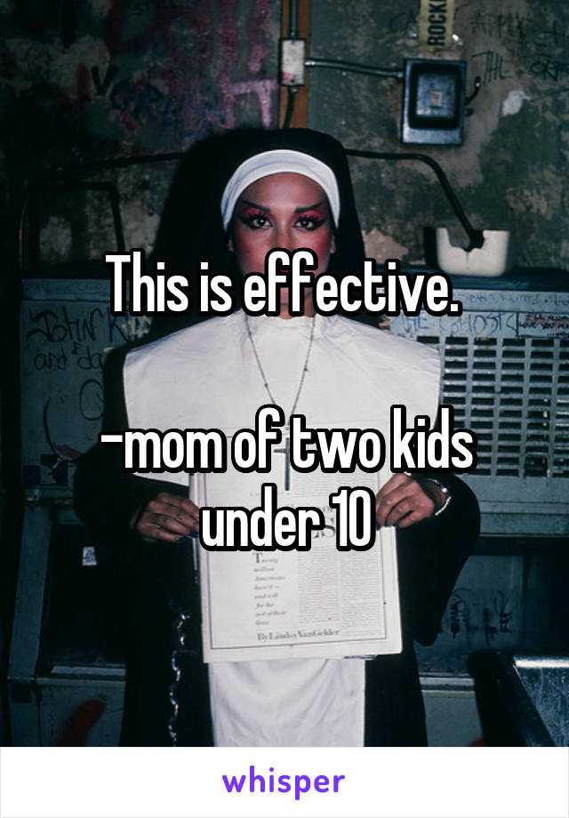 This is effective. 

-mom of two kids under 10