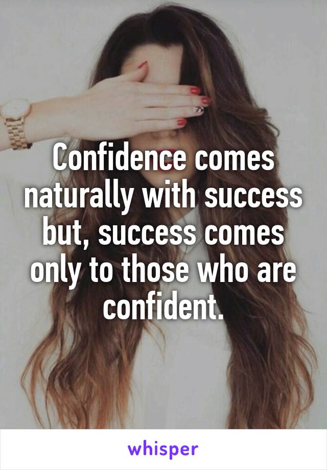 Confidence comes naturally with success but, success comes only to those who are confident.