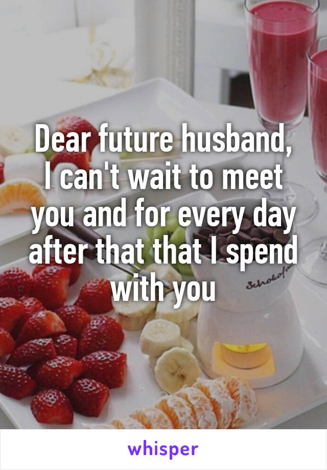 Dear future husband,
I can't wait to meet you and for every day after that that I spend with you
