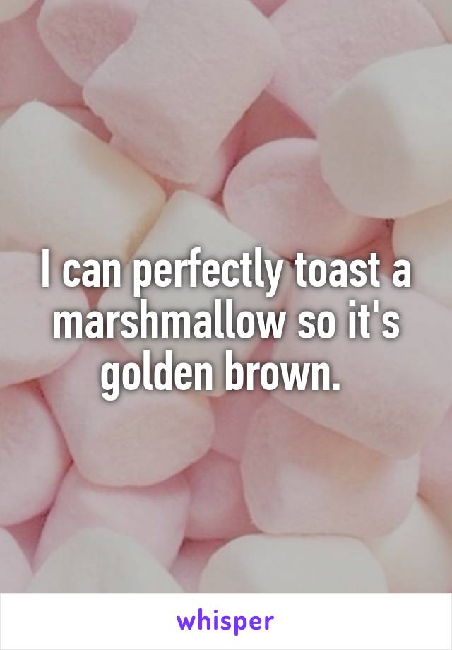 I can perfectly toast a marshmallow so it's golden brown. 