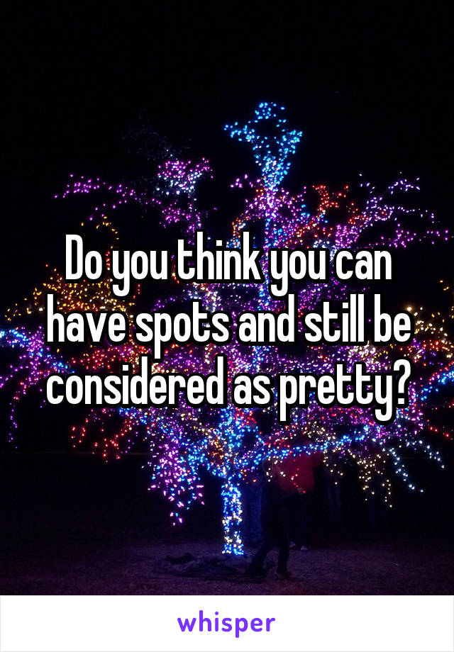 Do you think you can have spots and still be considered as pretty?