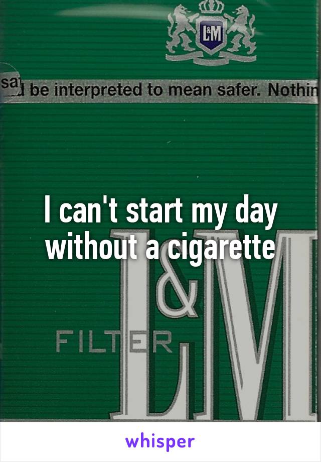 I can't start my day without a cigarette